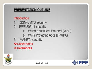 PRESENTATION OUTLINEIntroduction GSM-UMTS securityIEEE 802.11 securityWired Equivalent Protocol (WEP)Wi-Fi Protected Access (WPA) MANETs securityConclusions