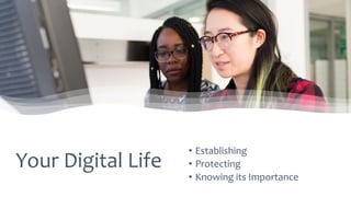 Your Digital Life
• Establishing
• Protecting
• Knowing its Importance
 