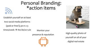 Establish yourself on at least
two social media platforms
(paid or free?); post 2-3
times/week à the 80/20 rule
High-quality photo of
yourself on all of your
digital real estate
Monitor your
presence & reputation
Personal Branding:
*action items
 