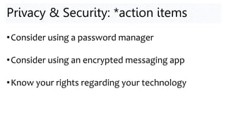 Privacy & Security: *action items
•Consider using a password manager
•Consider using an encrypted messaging app
•Know your rights regarding your technology
 