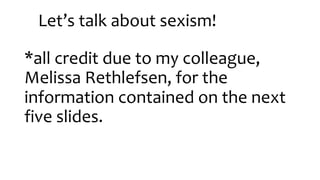 Let’s talk about sexism!
*all credit due to my colleague,
Melissa Rethlefsen, for the
information contained on the next
five slides.
 