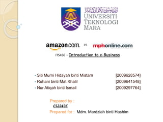 • Siti Murni Hidayah binti Mistam [2009628574]
• Ruhani binti Mat Khalil [2009641548]
• Nur Atiqah binti Ismail [2009297764]
ITS450 : Introduction to e-Business
Prepared for : Mdm. Mardziah binti Hashim
Prepared by :
CS2243C
VS
 