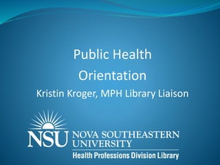 Public Health
Orientation
Kristin Kroger, MPH Library Liaison
 
