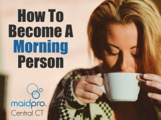 How To Become A Morning
Person.
Brought to you by: MaidPro Central
CT
 