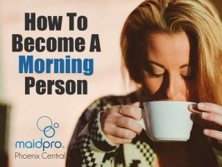 How To Become A Morning
Person.
Brought to you by: MaidPro Phoenix
Central
 