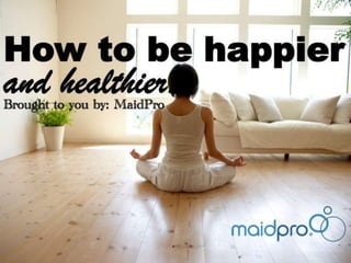 How To Be Happier & Healthier 
Brought to you by: MaidPro 
 