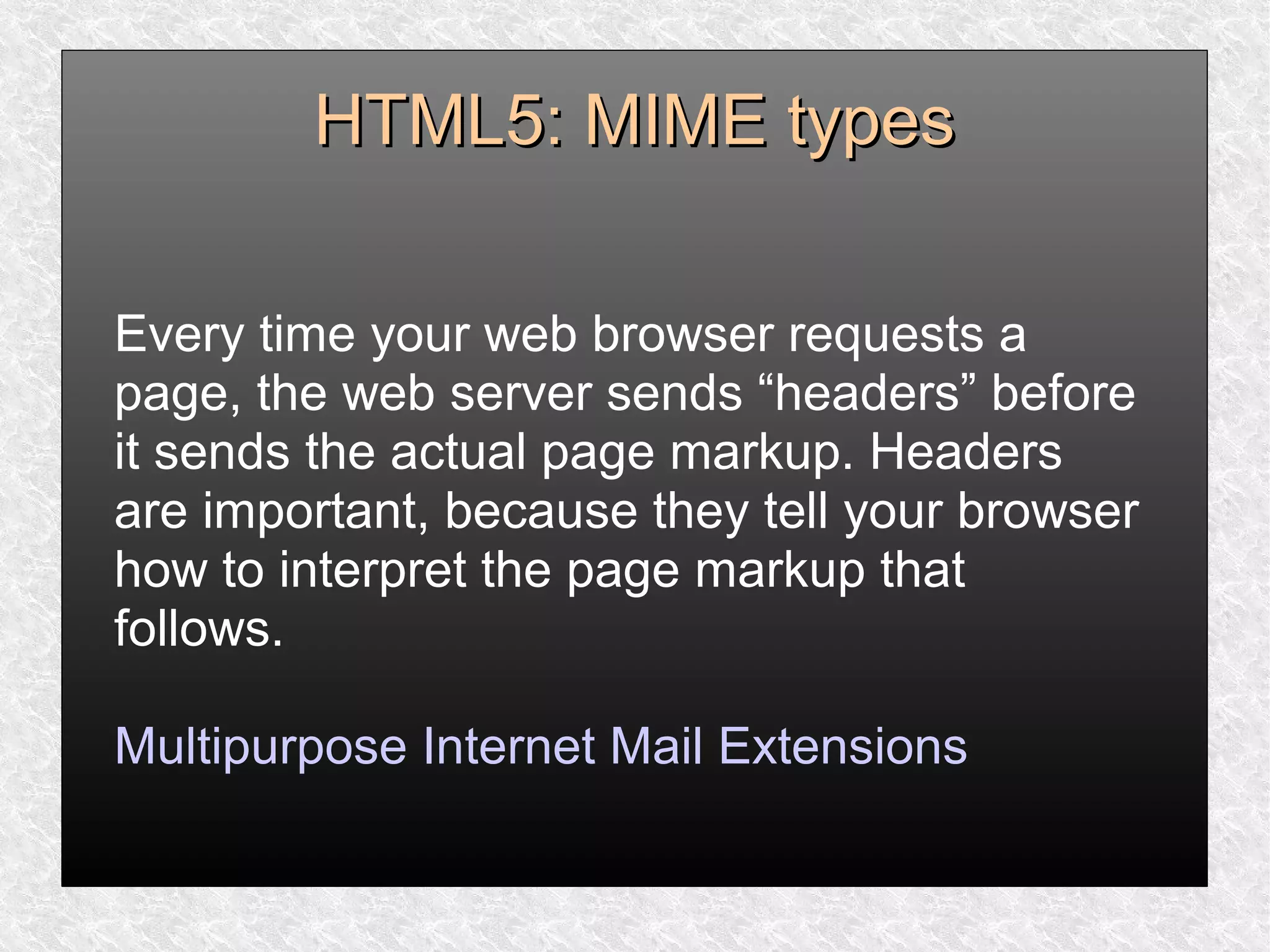 HTML5: MIME typesHTML5: MIME types
Every time your web browser requests a
page, the web server sends “headers” before
it sends the actual page markup. Headers
are important, because they tell your browser
how to interpret the page markup that
follows.
Multipurpose Internet Mail Extensions
 