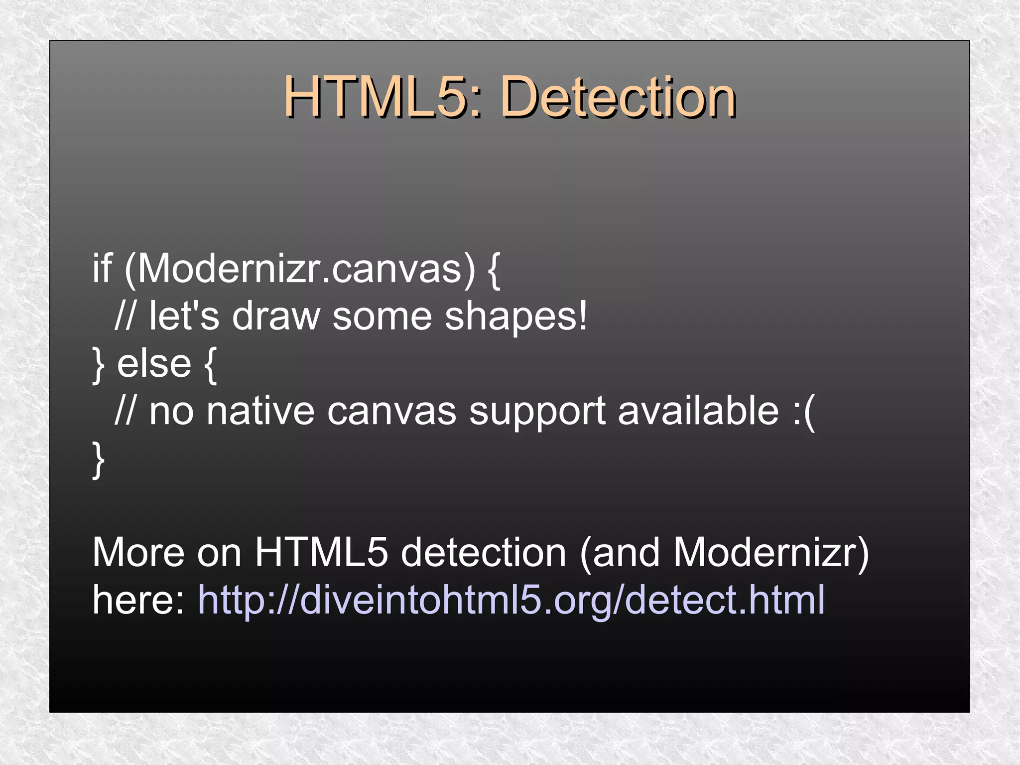 HTML5: DetectionHTML5: Detection
if (Modernizr.canvas) {
// let's draw some shapes!
} else {
// no native canvas support available :(
}
More on HTML5 detection (and Modernizr)
here: http://diveintohtml5.org/detect.html
 