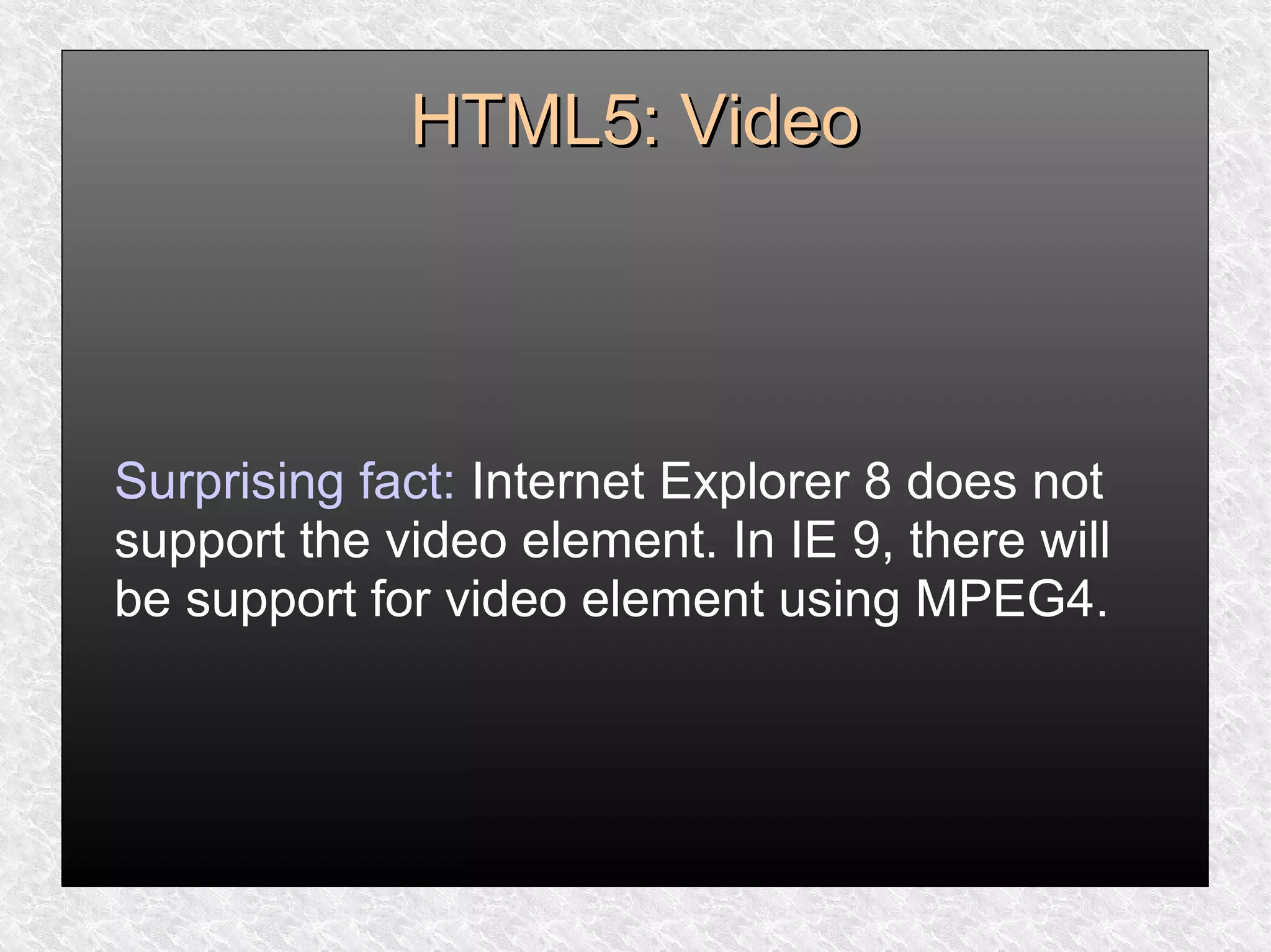 HTML5: VideoHTML5: Video
Surprising fact: Internet Explorer 8 does not
support the video element. In IE 9, there will
be support for video element using MPEG4.
 