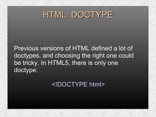 HTML: DOCTYPEHTML: DOCTYPE
Previous versions of HTML defined a lot of
doctypes, and choosing the right one could
be tricky. In HTML5, there is only one
doctype:
<!DOCTYPE html>
 