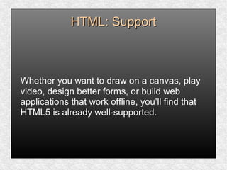 HTML: SupportHTML: Support
Whether you want to draw on a canvas, play
video, design better forms, or build web
applications that work offline, you’ll find that
HTML5 is already well-supported.
 