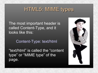 HTML5: MIME typesHTML5: MIME types
The most important header is
called Content-Type, and it
looks like this:
Content-Type: text/html
“text/html” is called the “content
type” or “MIME type” of the
page.
 