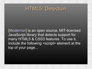 HTML5: DetectionHTML5: Detection
[Modernizr] is an open source, MIT-licensed
JavaScript library that detects support for
many HTML5 & CSS3 features. To use it,
include the following <script> element at the
top of your page...
 