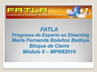 FATLAPrograma de Experto en ElearningMaría Fernanda Bolaños Bedoya Bloque de Cierre Módulo 6 – MPI082010 