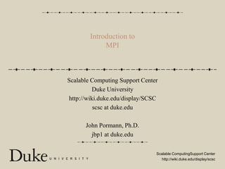 Introduction toMPI Scalable Computing Support Center Duke University http://wiki.duke.edu/display/SCSC scsc at duke.edu John Pormann, Ph.D. jbp1 at duke.edu 
