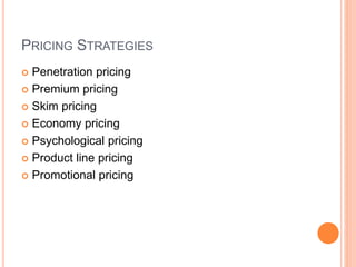 PRICING STRATEGIES
 Penetration pricing
 Premium pricing
 Skim pricing
 Economy pricing
 Psychological pricing
 Product line pricing
 Promotional pricing
 