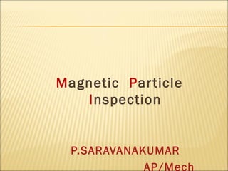 Magnetic Particle
Inspection
P.SARAVANAKUMAR
AP/Mech
 