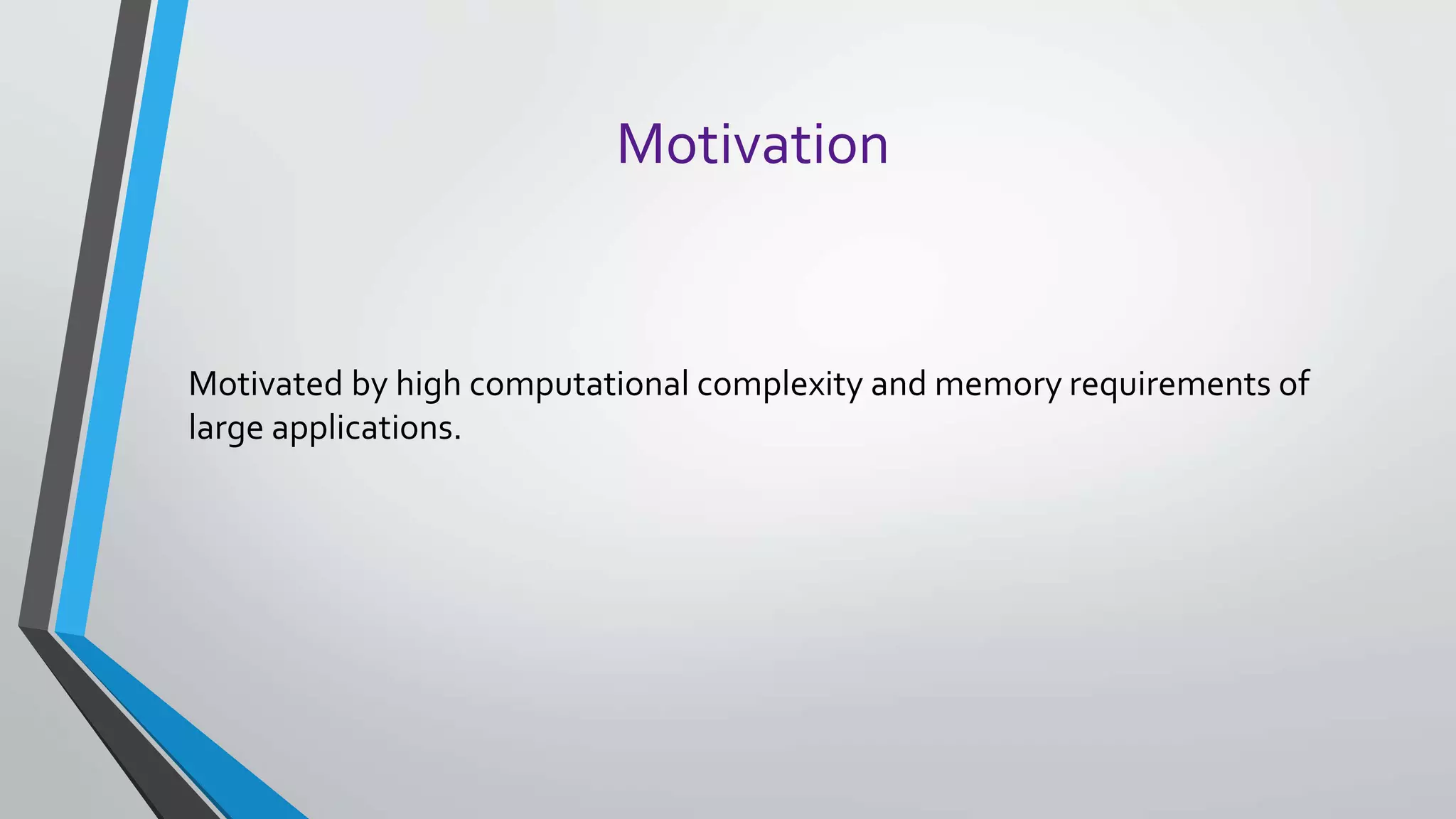 Motivation
Motivated by high computational complexity and memory requirements of
large applications.
 