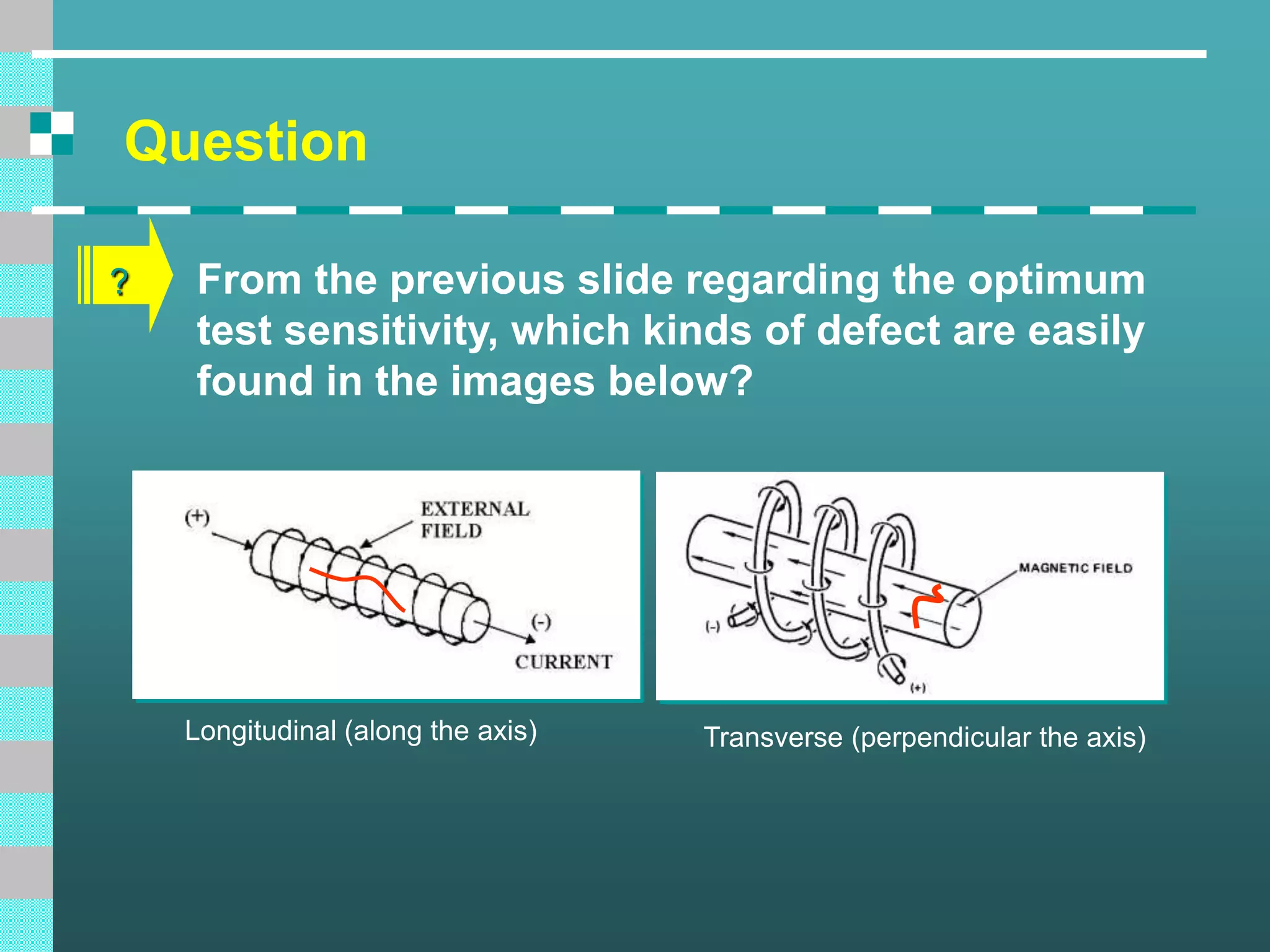 Question
? From the previous slide regarding the optimum
test sensitivity, which kinds of defect are easily
found in the images below?
Longitudinal (along the axis) Transverse (perpendicular the axis)
 