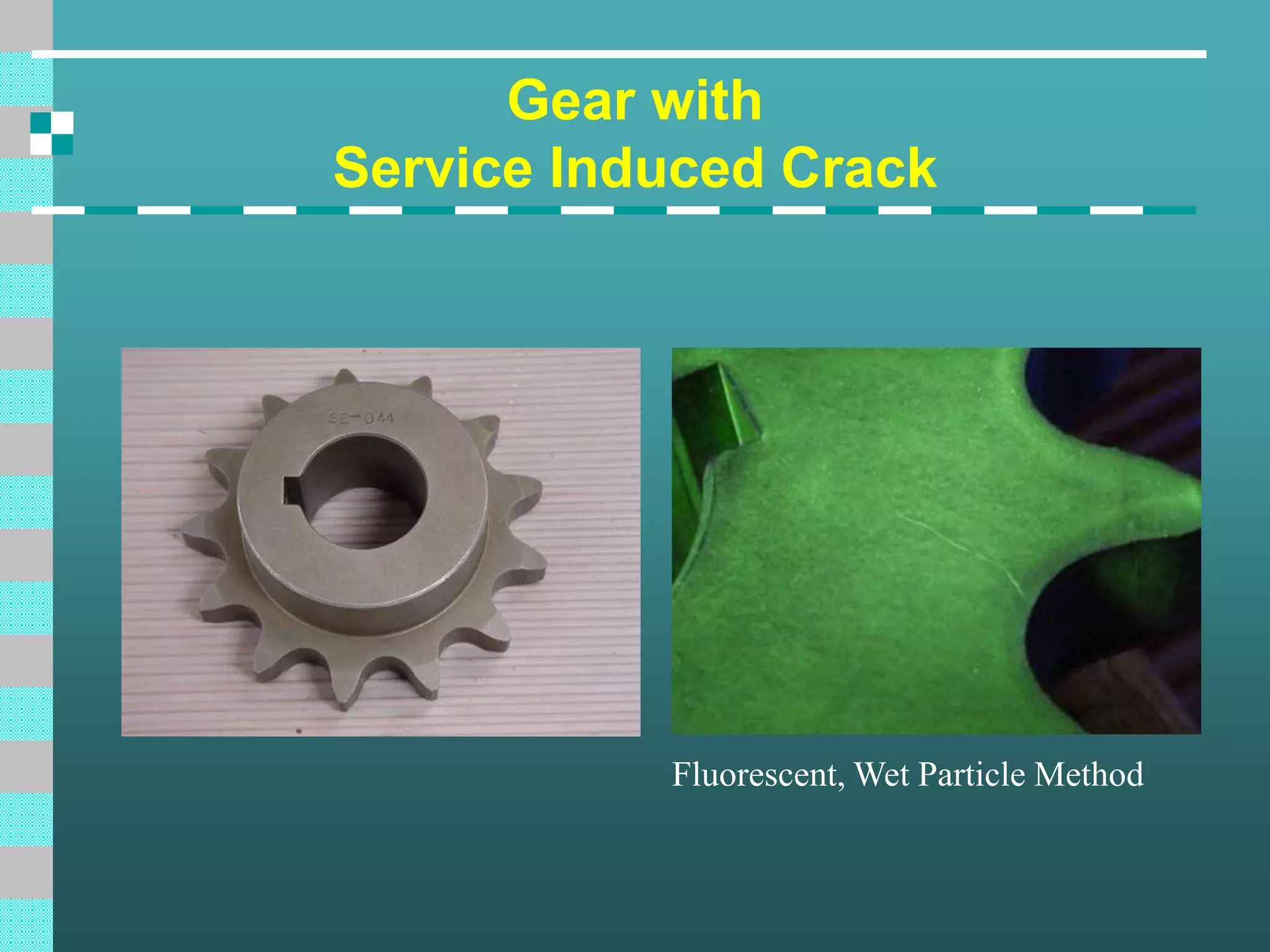 Gear with
Service Induced Crack
Fluorescent, Wet Particle Method
 