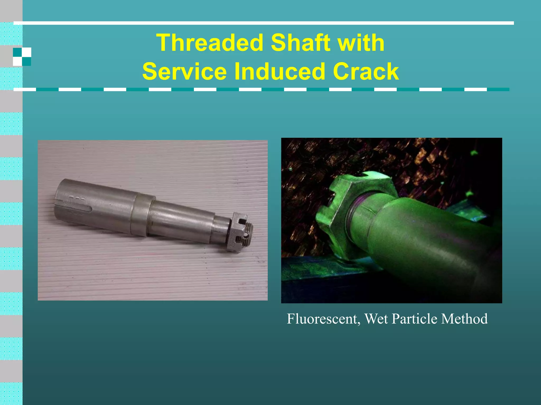 Threaded Shaft with
Service Induced Crack
Fluorescent, Wet Particle Method
 