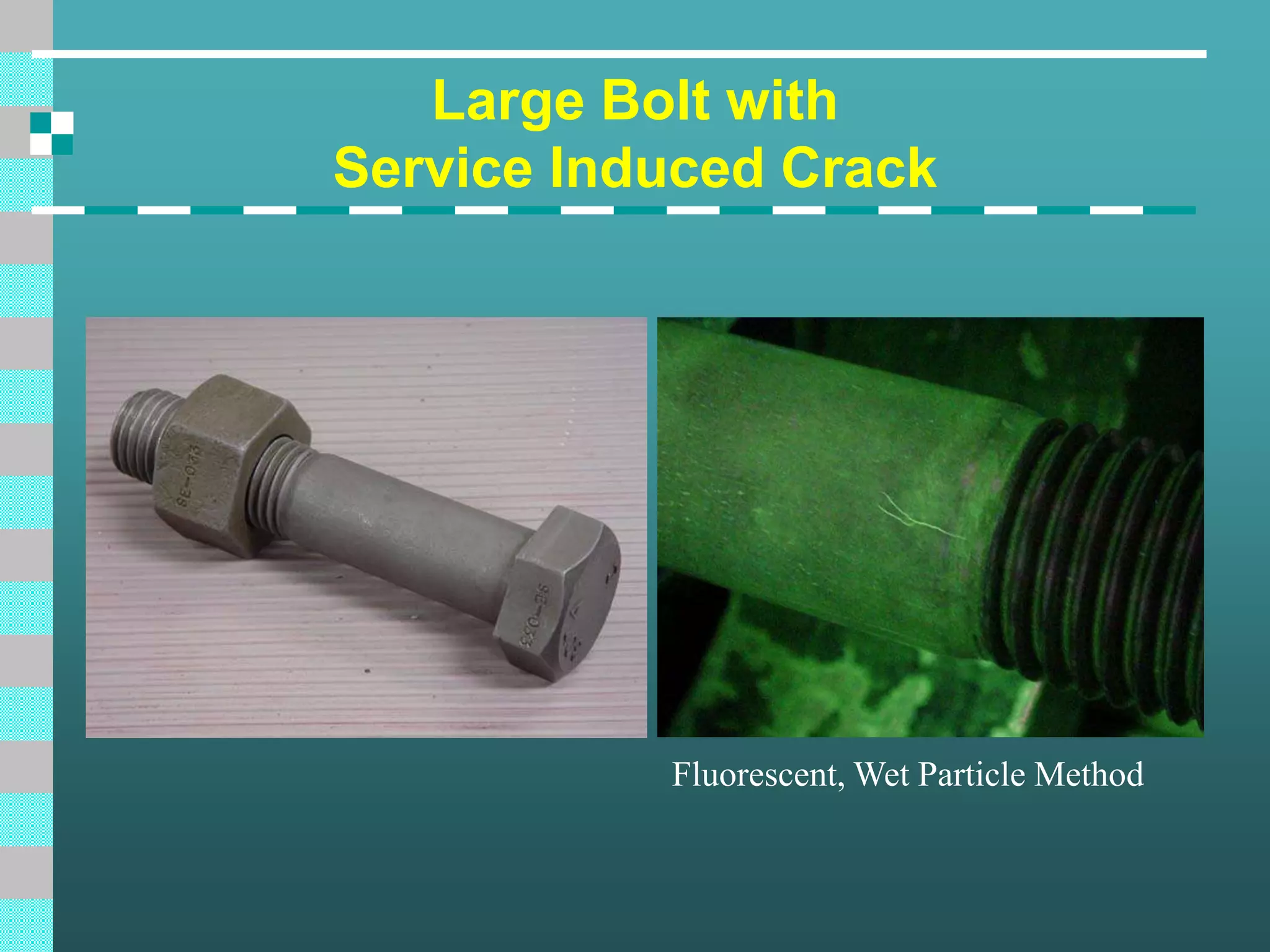 Large Bolt with
Service Induced Crack
Fluorescent, Wet Particle Method
 