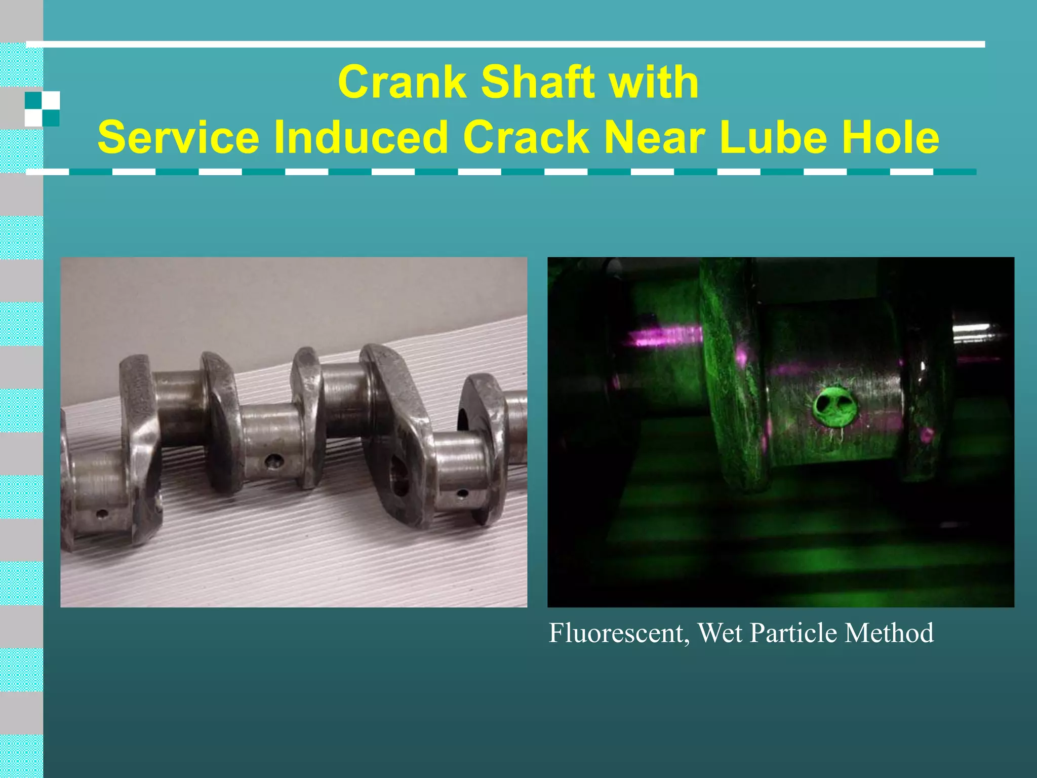 Crank Shaft with
Service Induced Crack Near Lube Hole
Fluorescent, Wet Particle Method
 