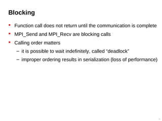 Blocking
 Function call does not return until the communication is complete
 MPI_Send and MPI_Recv are blocking calls
 Calling order matters
– it is possible to wait indefinitely, called “deadlock”
– improper ordering results in serialization (loss of performance)
21
 
