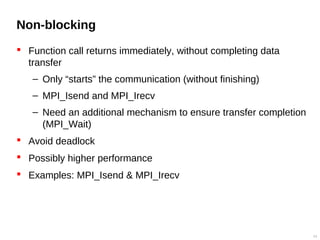 Non-blocking
 Function call returns immediately, without completing data
transfer
– Only “starts” the communication (without finishing)
– MPI_Isend and MPI_Irecv
– Need an additional mechanism to ensure transfer completion
(MPI_Wait)
 Avoid deadlock
 Possibly higher performance
 Examples: MPI_Isend & MPI_Irecv
24
 