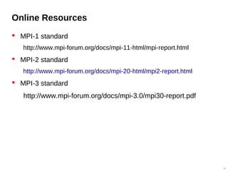 Online Resources
 MPI-1 standard
http://www.mpi-forum.org/docs/mpi-11-html/mpi-report.html
 MPI-2 standard
http://www.mpi-forum.org/docs/mpi-20-html/mpi2-report.html
 MPI-3 standard
http://www.mpi-forum.org/docs/mpi-3.0/mpi30-report.pdf
56
 