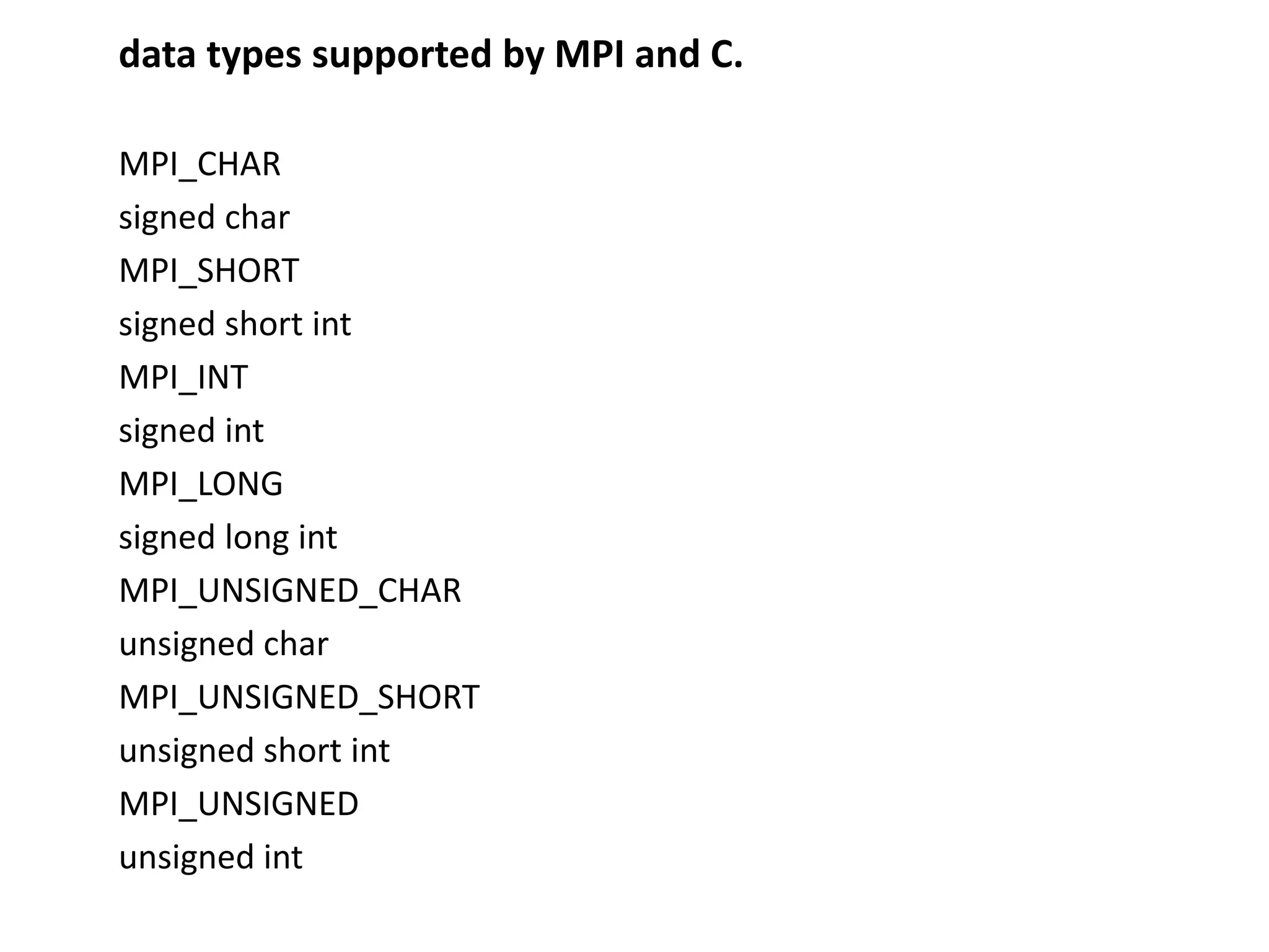 data types supported by MPI and C.
MPI_CHAR
signed char
MPI_SHORT
signed short int
MPI_INT
signed int
MPI_LONG
signed long int
MPI_UNSIGNED_CHAR
unsigned char
MPI_UNSIGNED_SHORT
unsigned short int
MPI_UNSIGNED
unsigned int
 