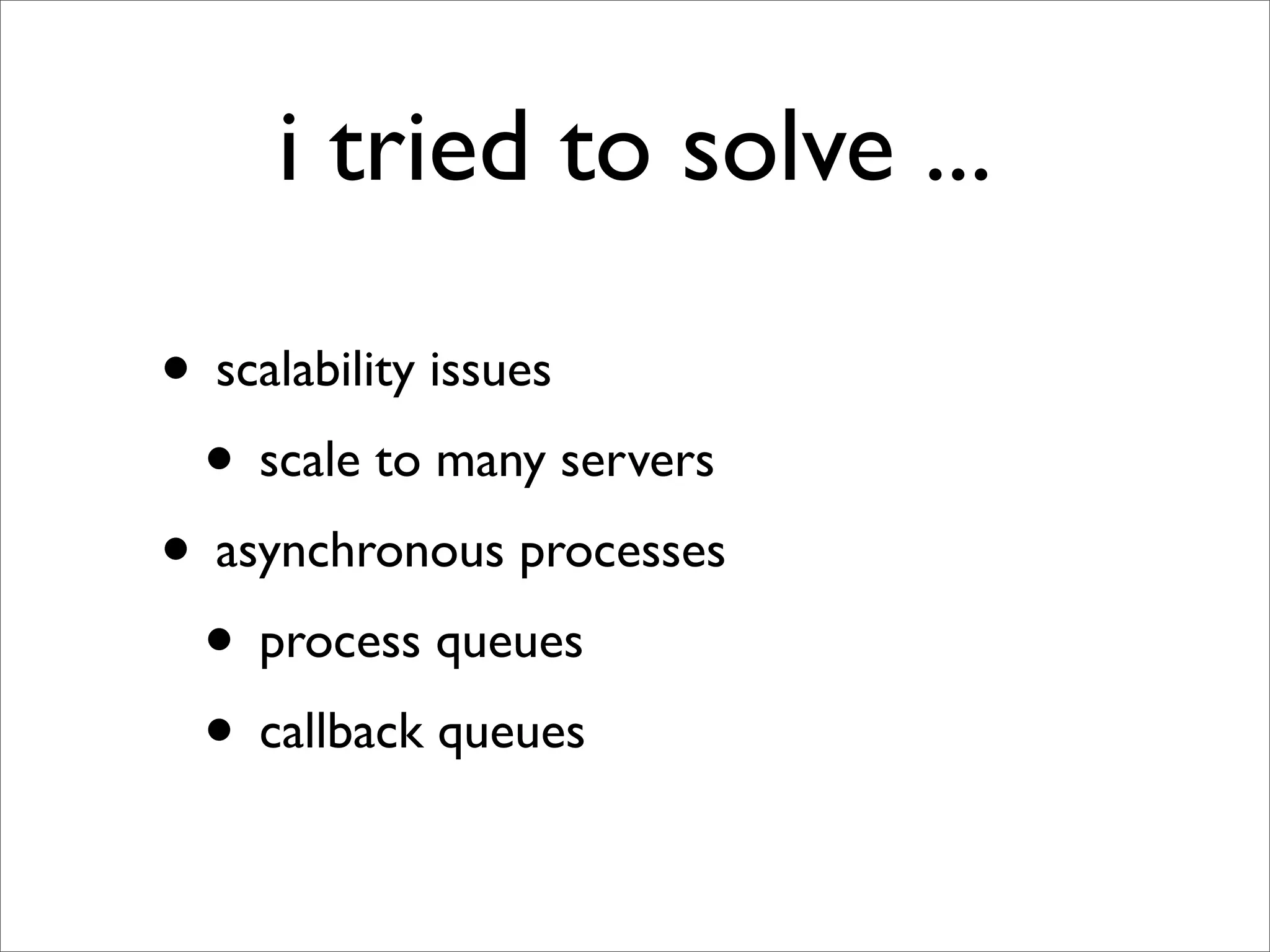 i tried to solve ...

• scalability issues
 • scale to many servers
• asynchronous processes
 • process queues
 • callback queues
 