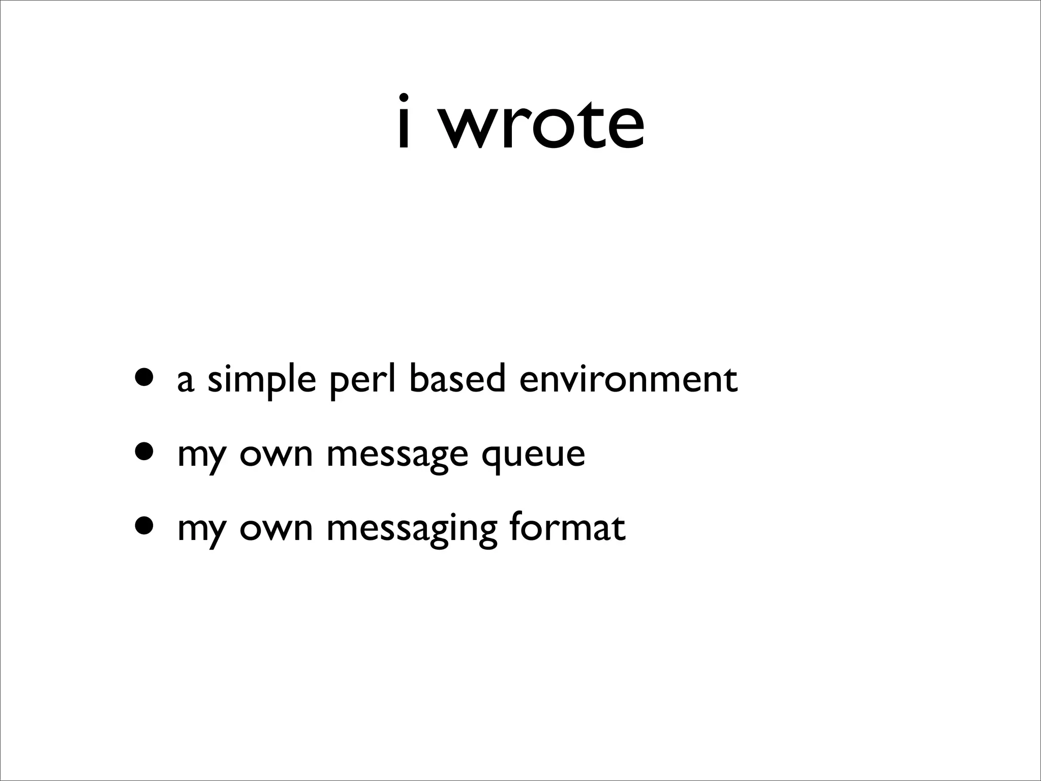 i wrote

• a simple perl based environment
• my own message queue
• my own messaging format
 