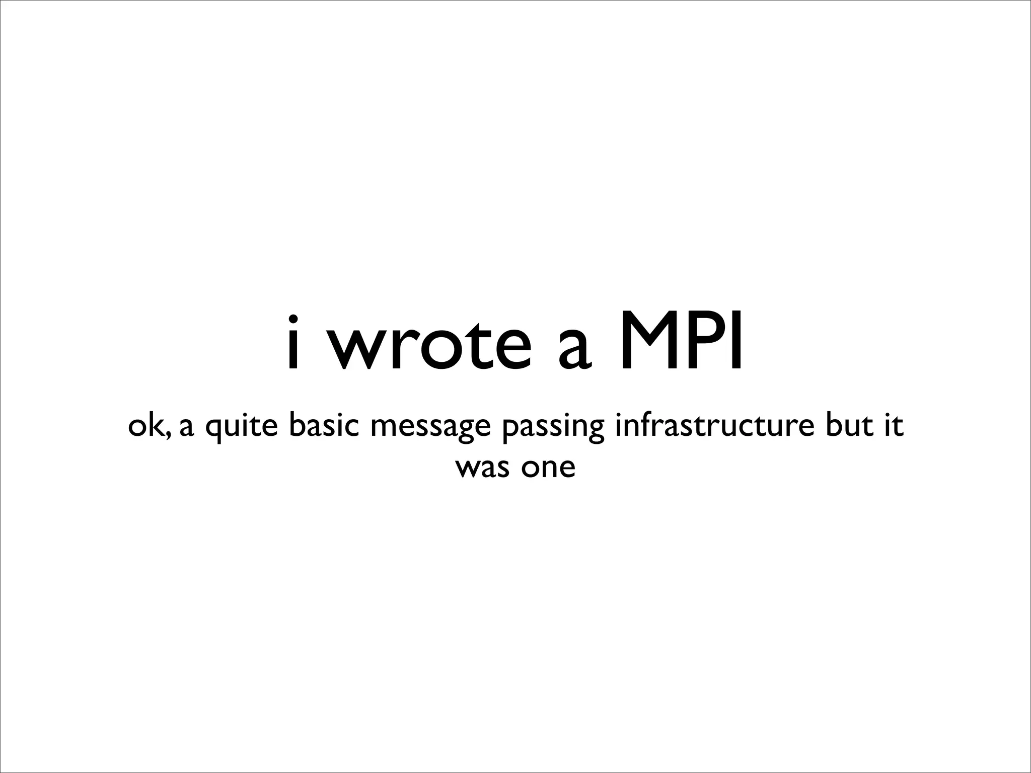 i wrote a MPI
ok, a quite basic message passing infrastructure but it
                       was one
 