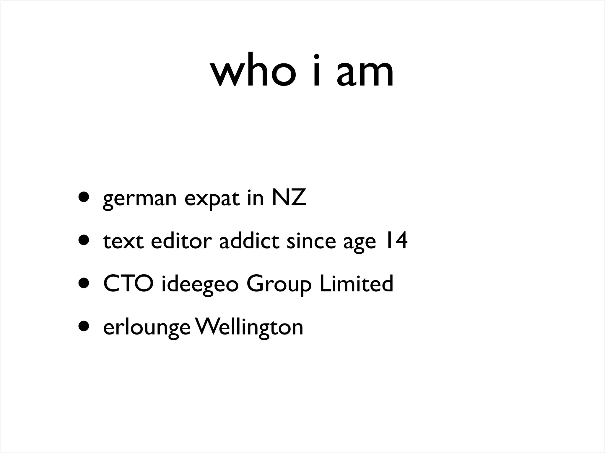 who i am

• german expat in NZ
• text editor addict since age 14
• CTO ideegeo Group Limited
• erlounge Wellington
 