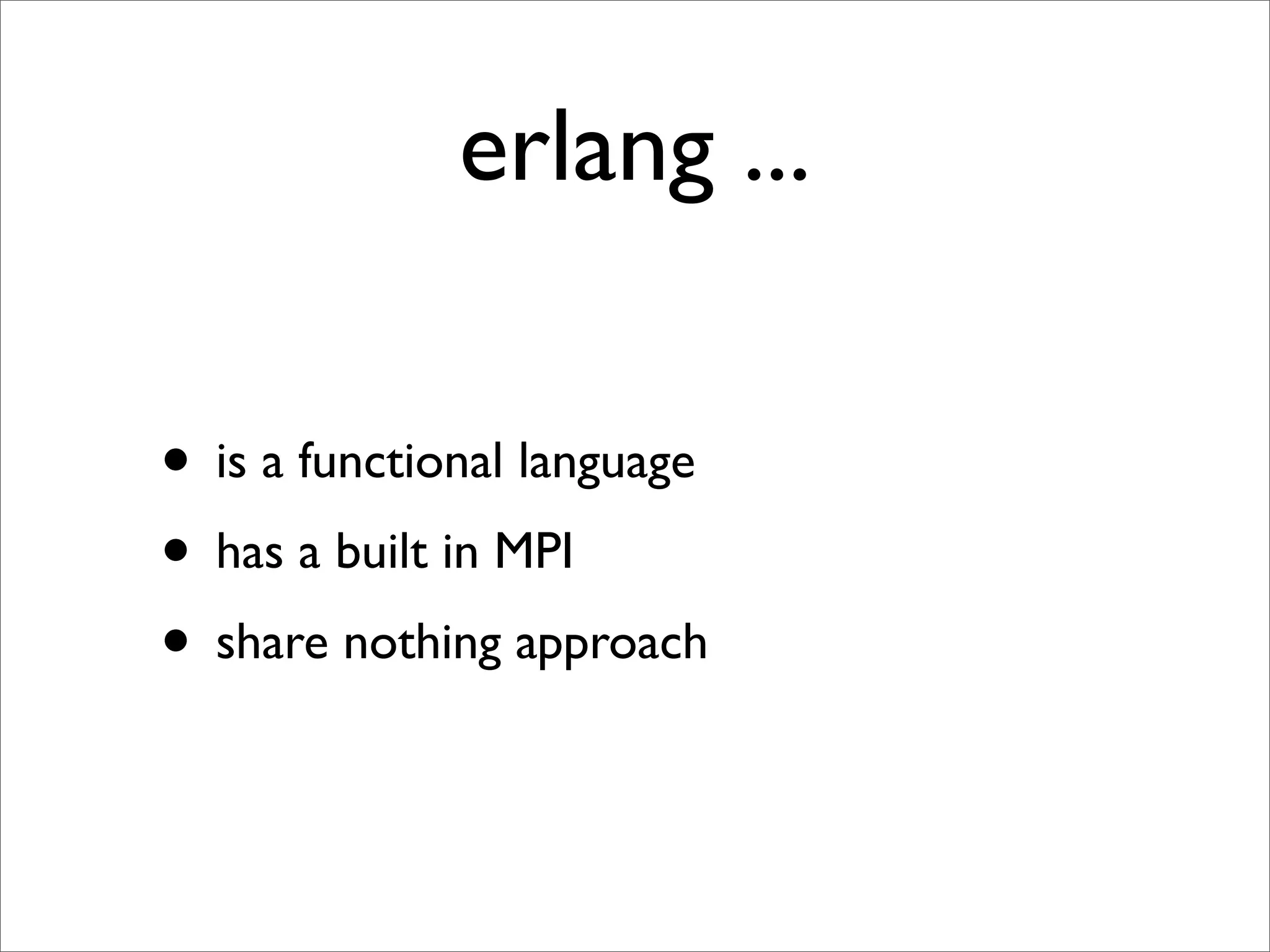 erlang ...

• is a functional language
• has a built in MPI
• share nothing approach
 