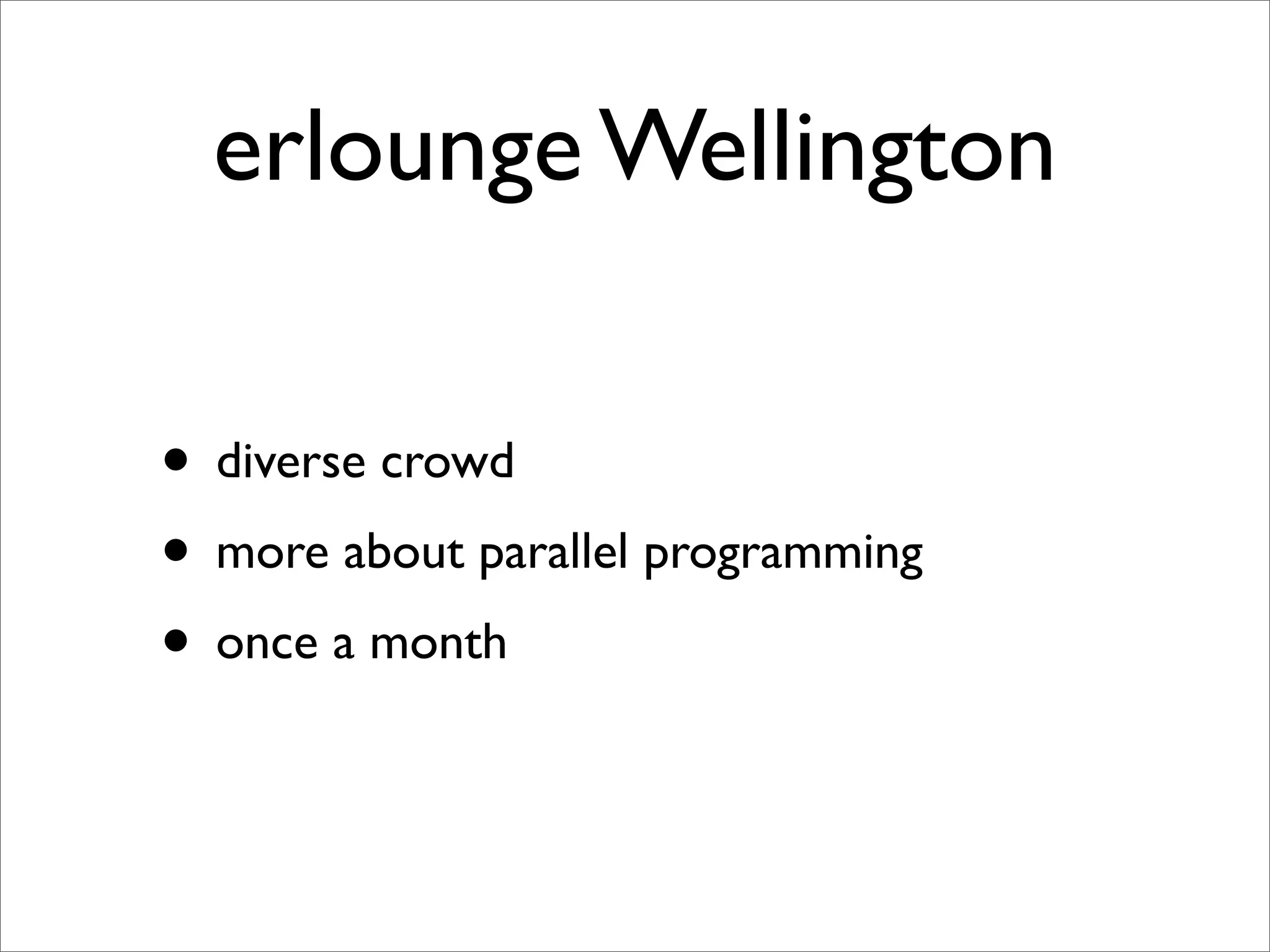 erlounge Wellington

• diverse crowd
• more about parallel programming
• once a month
 