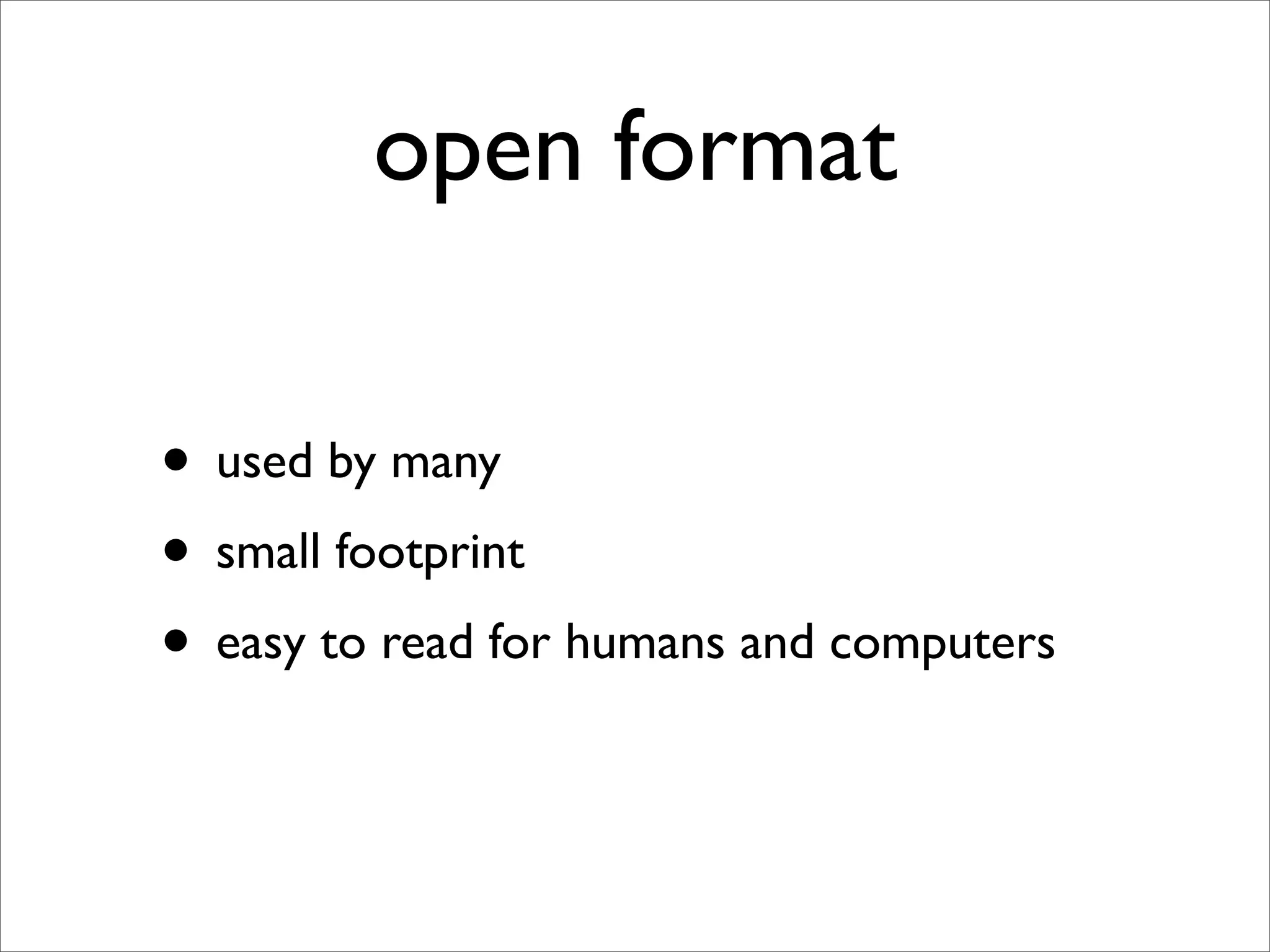 open format

• used by many
• small footprint
• easy to read for humans and computers
 