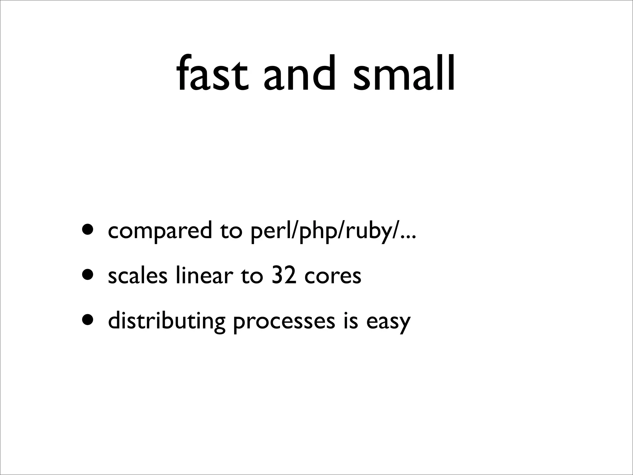 fast and small

• compared to perl/php/ruby/...
• scales linear to 32 cores
• distributing processes is easy
 