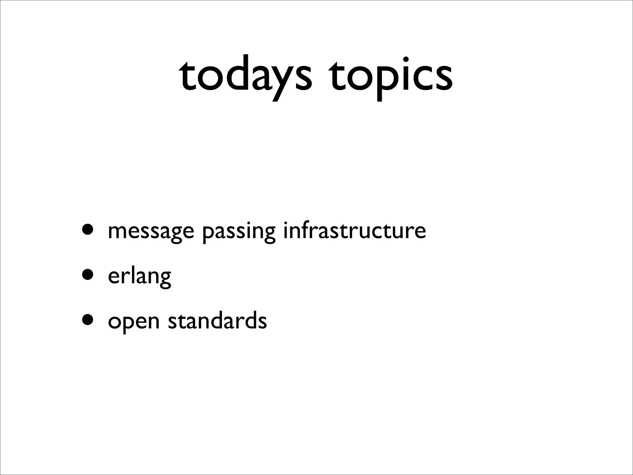 todays topics

• message passing infrastructure
• erlang
• open standards
 