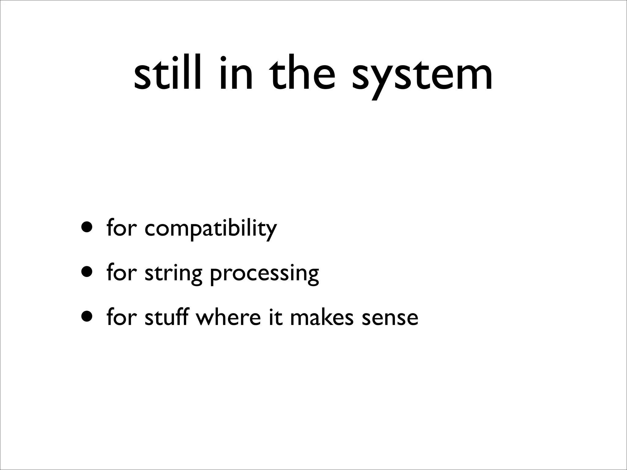 still in the system

• for compatibility
• for string processing
• for stuff where it makes sense
 