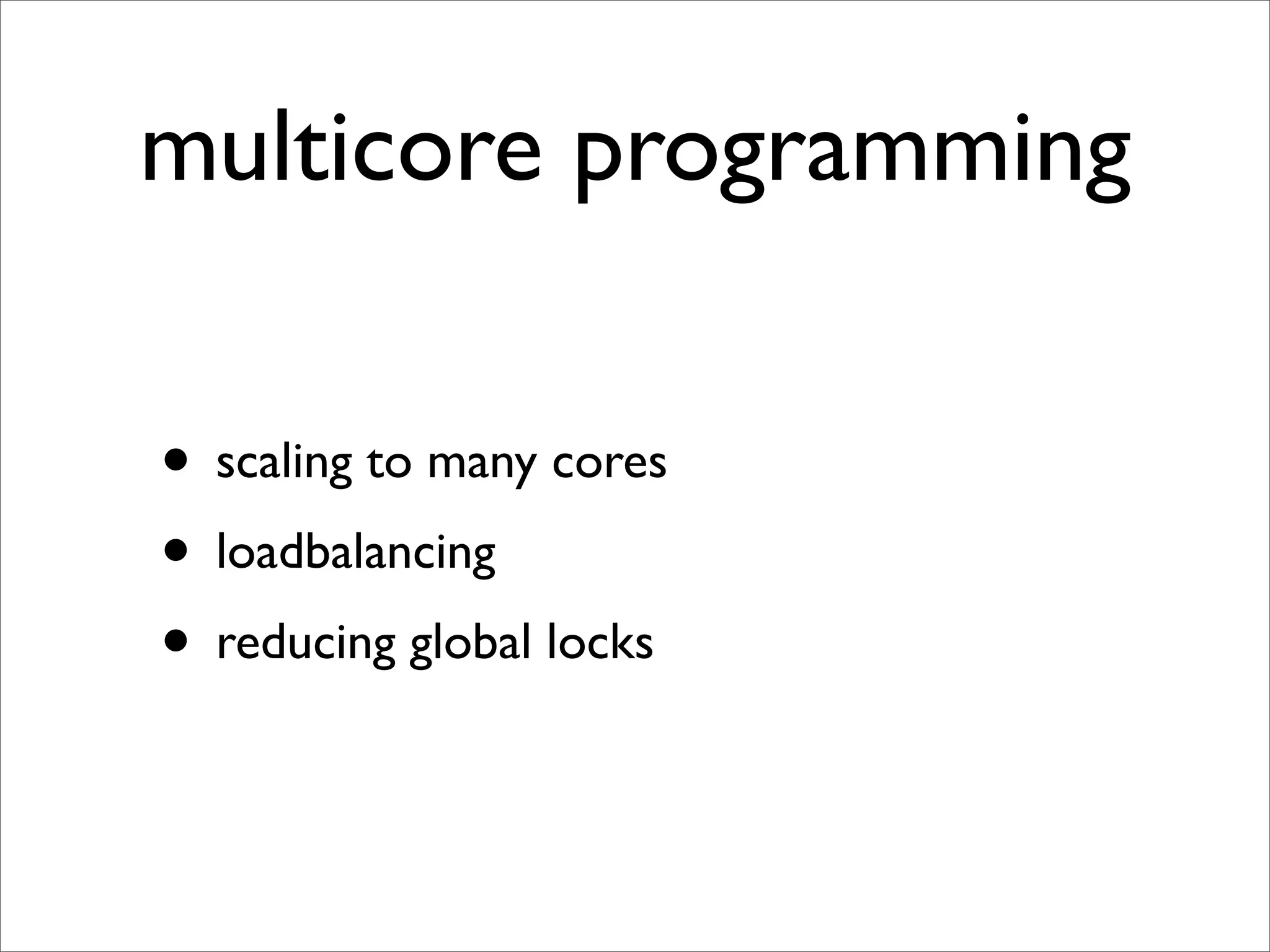 multicore programming

• scaling to many cores
• loadbalancing
• reducing global locks
 