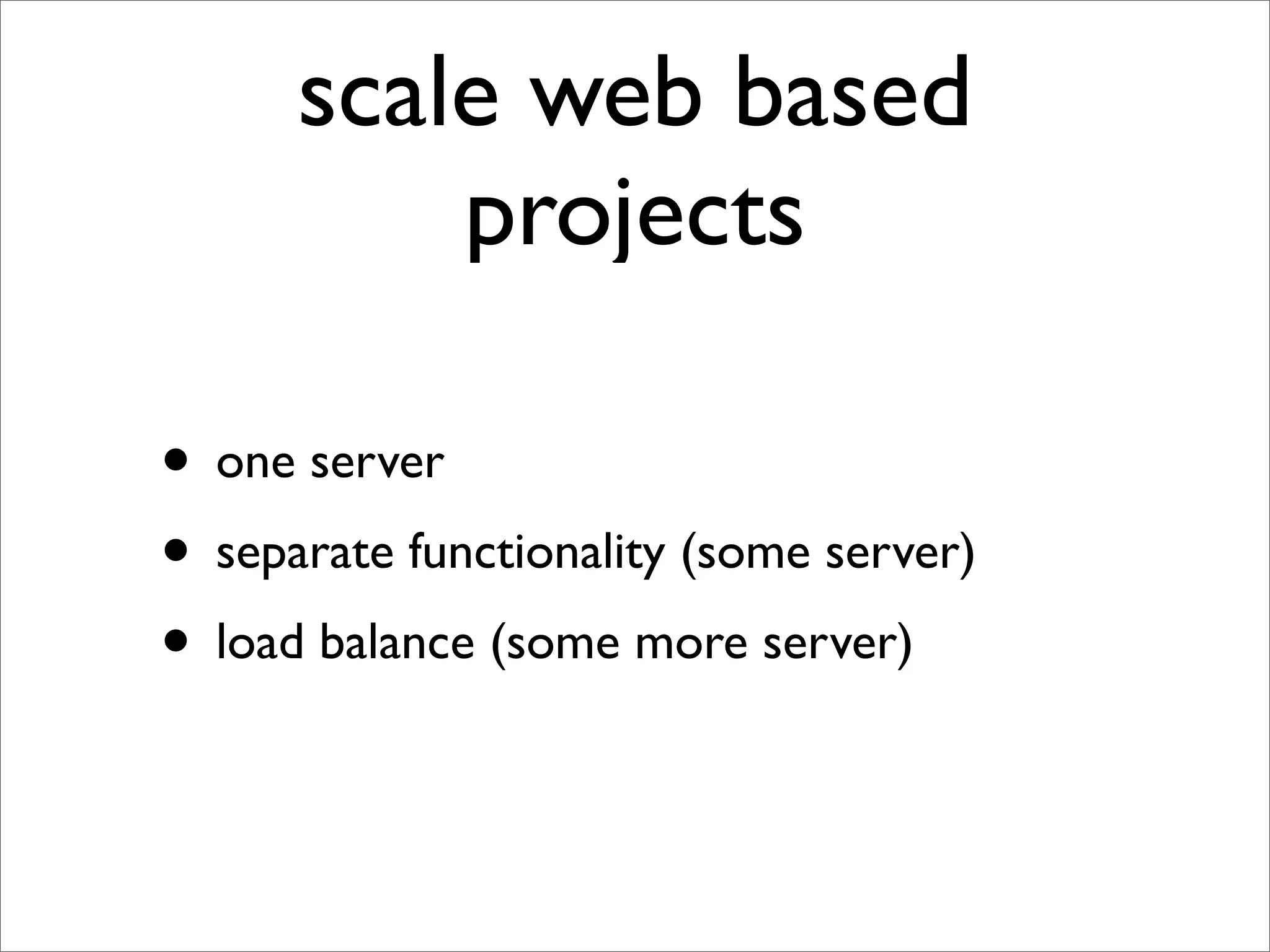scale web based
          projects

• one server
• separate functionality (some server)
• load balance (some more server)
 