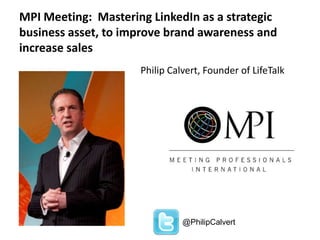 MPI Meeting: Mastering LinkedIn as a strategic
business asset, to improve brand awareness and
increase sales
Philip Calvert, Founder of LifeTalk
@PhilipCalvert
 