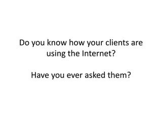Do you know how your clients are
using the Internet?
Have you ever asked them?
 