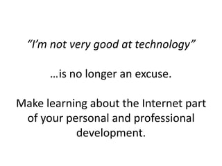 “I’m not very good at technology”
…is no longer an excuse.
Make learning about the Internet part
of your personal and professional
development.
 
