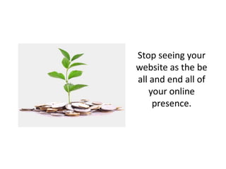 Stop seeing your
website as the be
all and end all of
your online
presence.
 