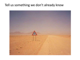 Tell us something we don’t already know
 