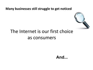 Many businesses still struggle to get noticed
And...
The Internet is our first choice
as consumers
 