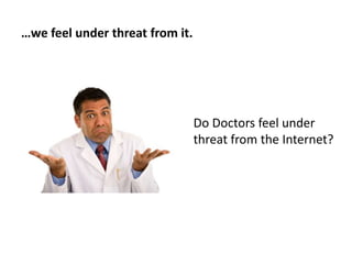 …we feel under threat from it.
Do Doctors feel under
threat from the Internet?
 